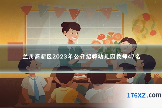 兰州高新区2023年公开招聘幼儿园教师47名