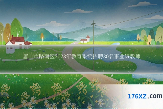 唐山市路南区2023年教育系统招聘30名事业编教师