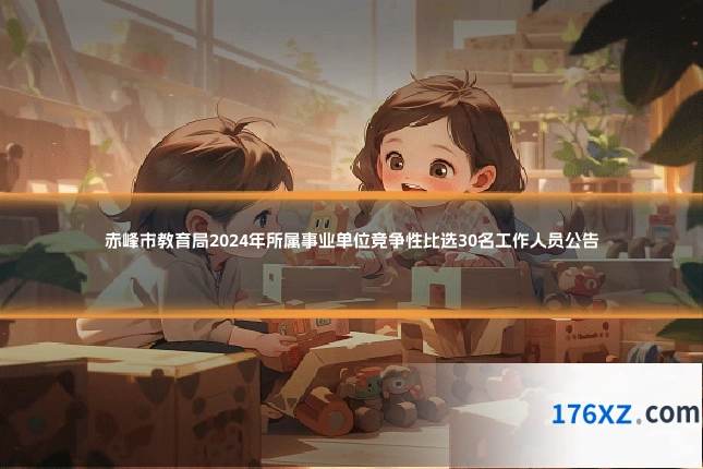赤峰市教育局2024年所属事业单位竞争性比选30名工作人员公告