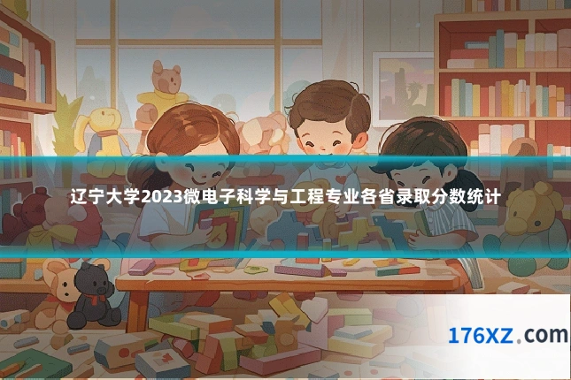 辽宁大学2023微电子科学与工程专业各省录取分数统计