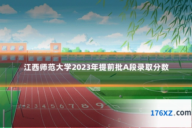 江西师范大学2023年提前批A段录取分数