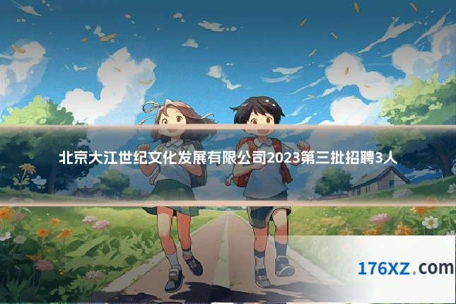 北京大江世纪文化发展有限公司2023第三批招聘3人