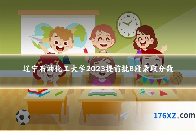 辽宁石油化工大学2023提前批B段录取分数