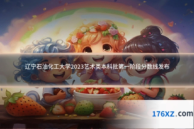 辽宁石油化工大学2023艺术类本科批第一阶段分数线发布