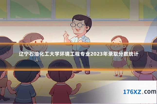 辽宁石油化工大学环境工程专业2023年录取分数统计