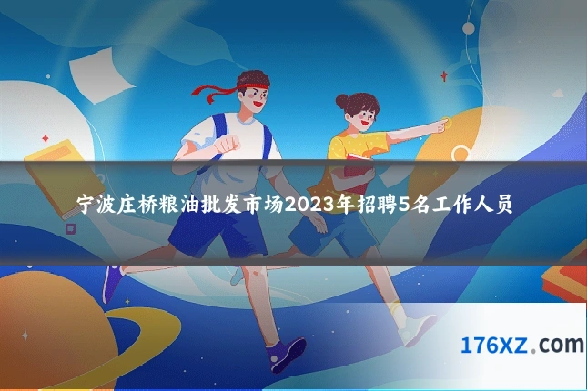 宁波庄桥粮油批发市场2023年招聘5名工作人员