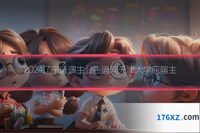 2024辽宁选调生公告面向天津大学应届生