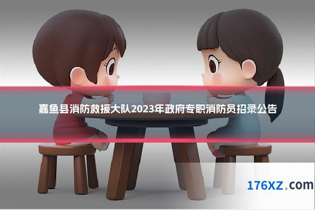 嘉鱼县消防救援大队2023年政府专职消防员招录公告