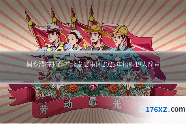 桐乡濮院时尚产业发展集团2023年招聘19人简章