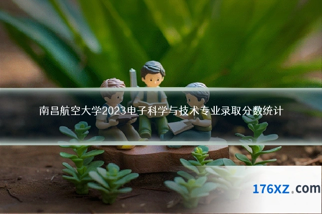 南昌航空大学2023电子科学与技术专业录取分数统计