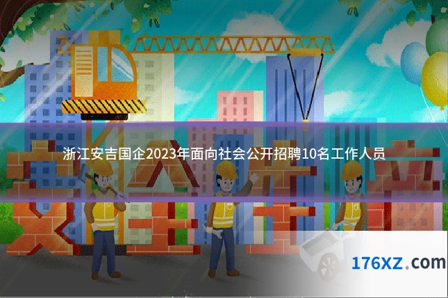 浙江安吉国企2023年面向社会公开招聘10名工作人员