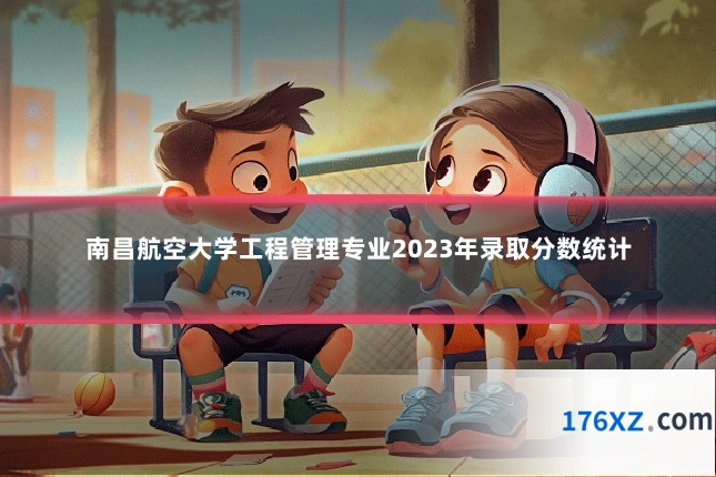 南昌航空大学工程管理专业2023年录取分数统计