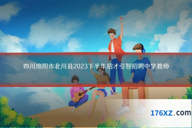 四川绵阳市北川县2023下半年招才引智招聘中学教师