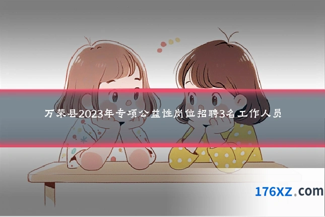 万荣县2023年专项公益性岗位招聘3名工作人员