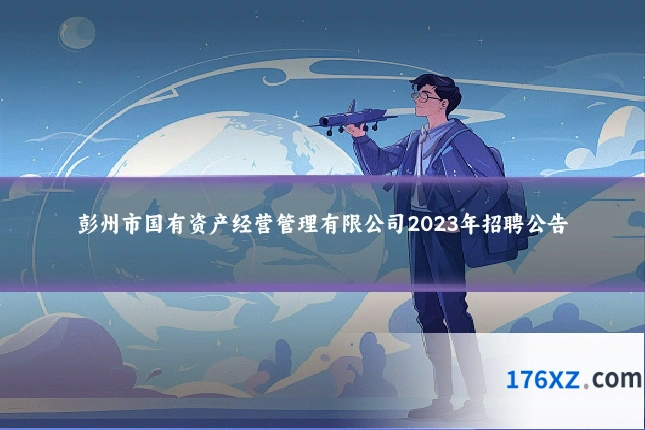 彭州市国有资产经营管理有限公司2023年招聘公告