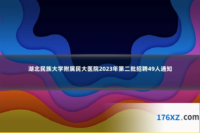 湖北民族大学附属民大医院2023年第二批招聘49人通知