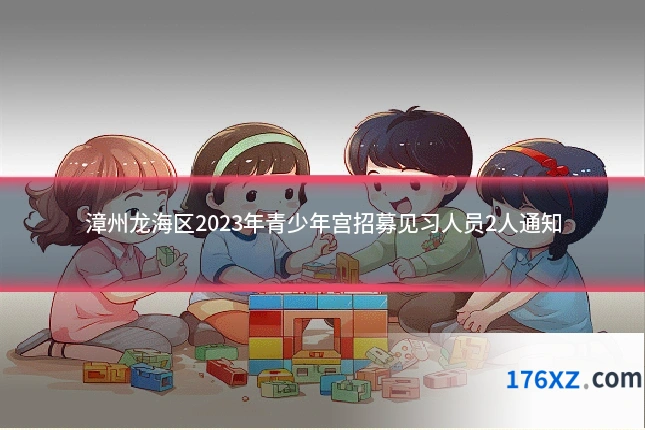 漳州龙海区2023年青少年宫招募见习人员2人通知