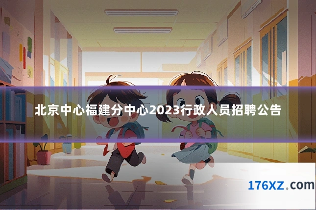 北京中心福建分中心2023行政人员招聘公告