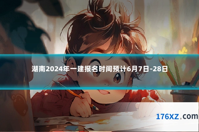 湖南2024年一建报名时间预计6月7日-28日