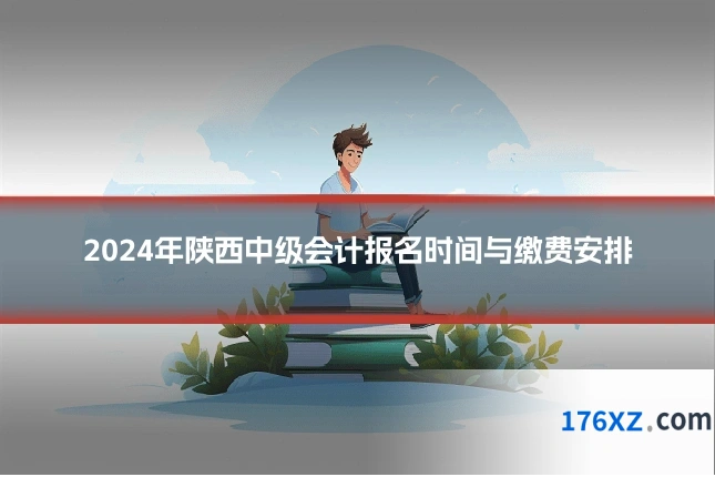 2024年陕西中级会计报名时间与缴费安排