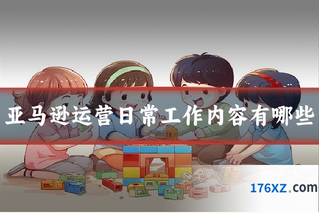 亚马逊运营日常工作内容有哪些