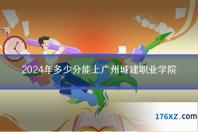 2024年多少分能上广州城建职业学院