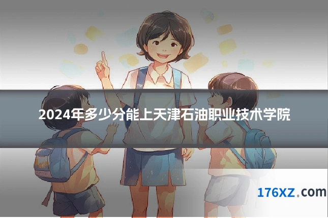 2024年多少分能上天津石油职业技术学院