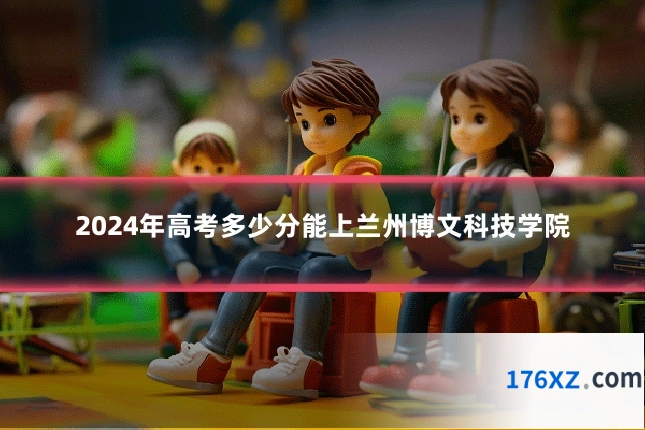 2024年高考多少分能上兰州博文科技学院