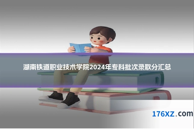 湖南铁道职业技术学院2024年专科批次录取分汇总