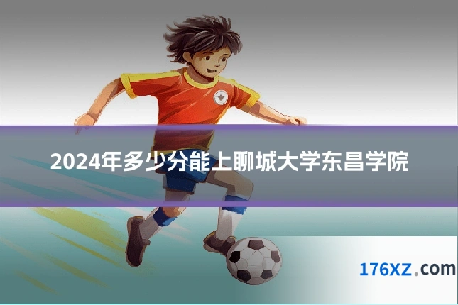 2024年多少分能上聊城大学东昌学院