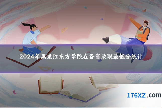2024年黑龙江东方学院在各省录取最低分统计