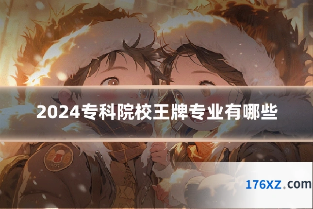 2024专科院校王牌专业有哪些