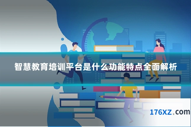 智慧教育培训平台是什么功能特点全面解析